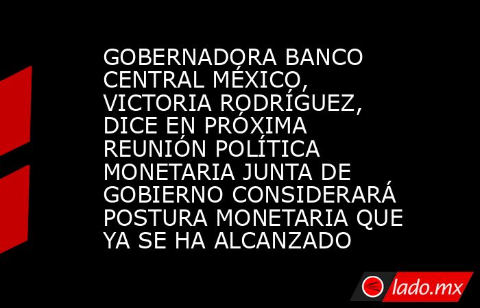 GOBERNADORA BANCO CENTRAL MÉXICO, VICTORIA RODRÍGUEZ, DICE EN PRÓXIMA REUNIÓN POLÍTICA MONETARIA JUNTA DE GOBIERNO CONSIDERARÁ POSTURA MONETARIA QUE YA SE HA ALCANZADO. Noticias en tiempo real