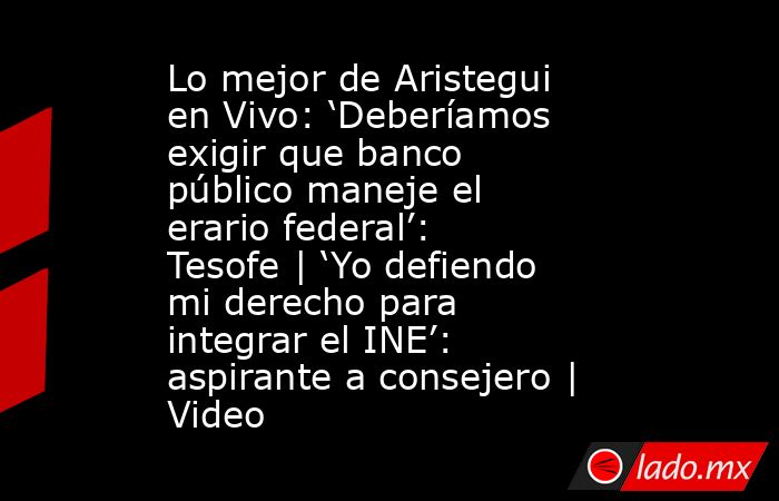 Lo mejor de Aristegui en Vivo: ‘Deberíamos exigir que banco público maneje el erario federal’: Tesofe | ‘Yo defiendo mi derecho para integrar el INE’: aspirante a consejero | Video. Noticias en tiempo real