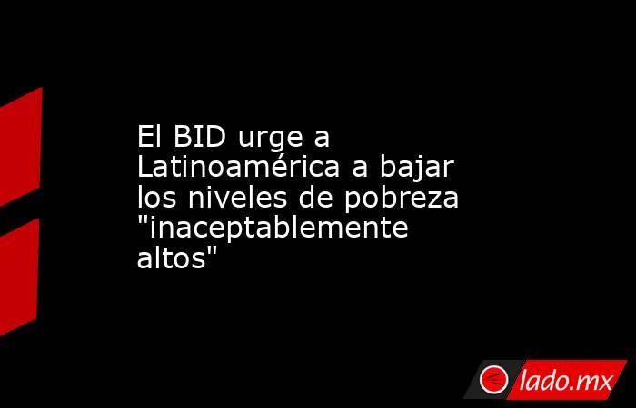 El BID urge a Latinoamérica a bajar los niveles de pobreza 