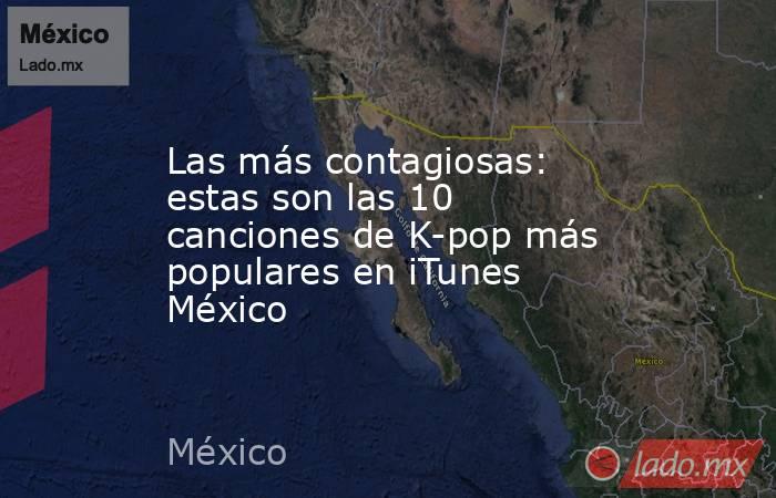 Las más contagiosas: estas son las 10 canciones de K-pop más populares en iTunes México. Noticias en tiempo real