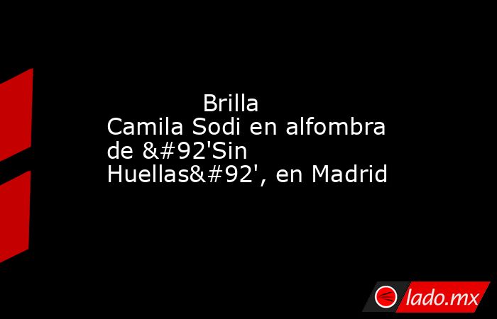             Brilla Camila Sodi en alfombra de \'Sin Huellas\', en Madrid            . Noticias en tiempo real