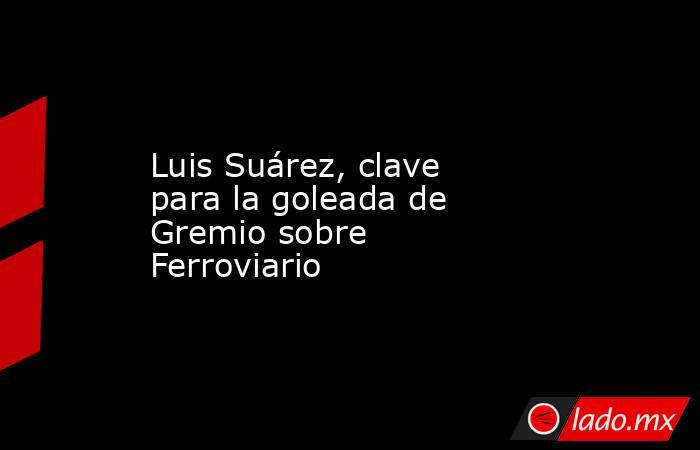 Luis Suárez, clave para la goleada de Gremio sobre Ferroviario. Noticias en tiempo real
