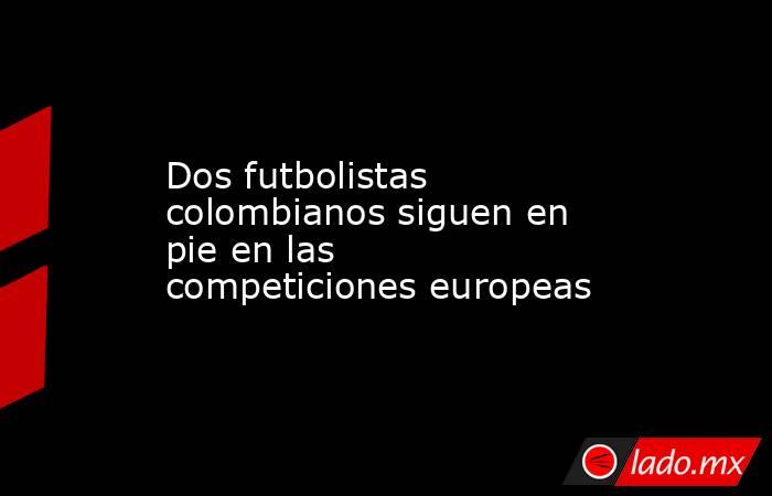 Dos futbolistas colombianos siguen en pie en las competiciones europeas. Noticias en tiempo real