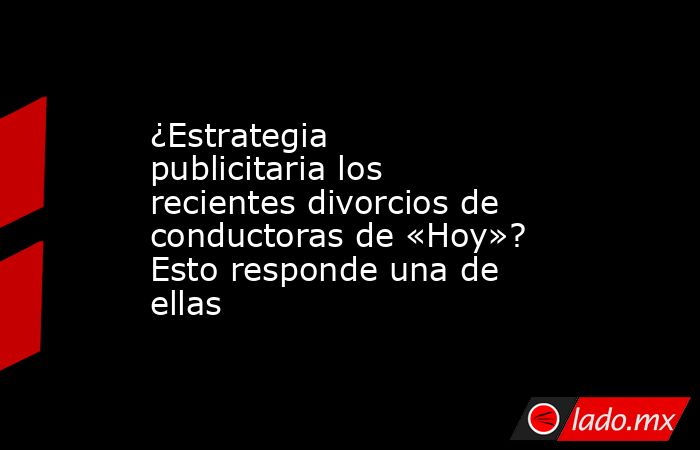 ¿Estrategia publicitaria los recientes divorcios de conductoras de «Hoy»? Esto responde una de ellas. Noticias en tiempo real