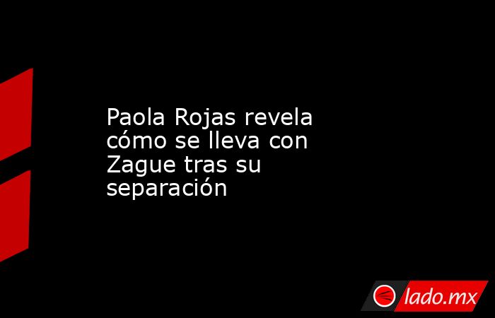 Paola Rojas revela cómo se lleva con Zague tras su separación. Noticias en tiempo real