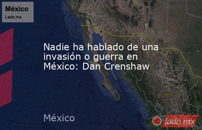 Nadie ha hablado de una invasión o guerra en México: Dan Crenshaw. Noticias en tiempo real