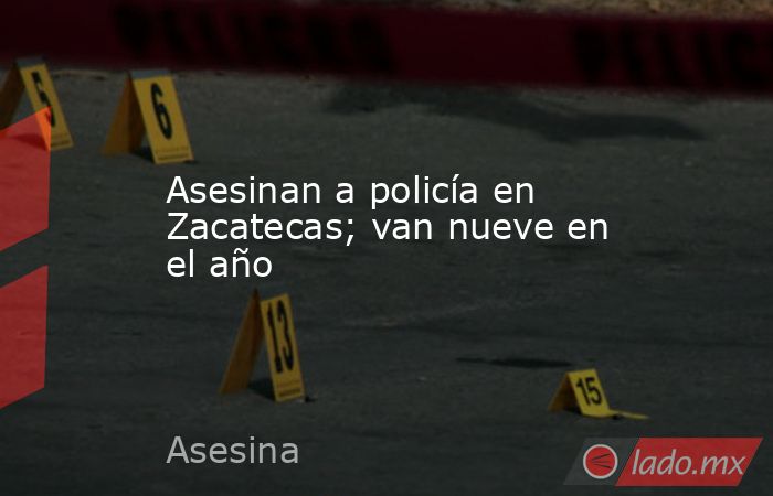 Asesinan a policía en Zacatecas; van nueve en el año. Noticias en tiempo real