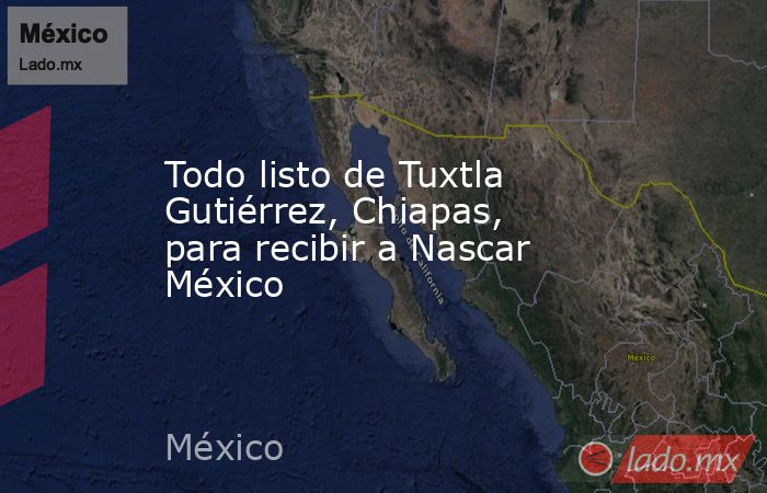 Todo listo de Tuxtla Gutiérrez, Chiapas, para recibir a Nascar México. Noticias en tiempo real