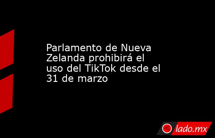 Parlamento de Nueva Zelanda prohibirá el uso del TikTok desde el 31 de marzo. Noticias en tiempo real