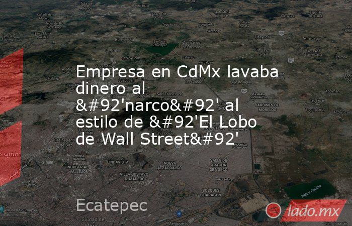 Empresa en CdMx lavaba dinero al \'narco\' al estilo de \'El Lobo de Wall Street\'. Noticias en tiempo real