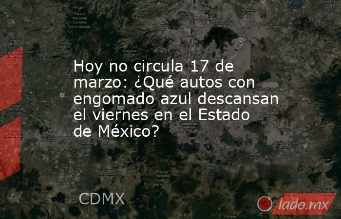 Hoy no circula 17 de marzo: ¿Qué autos con engomado azul descansan el viernes en el Estado de México?. Noticias en tiempo real