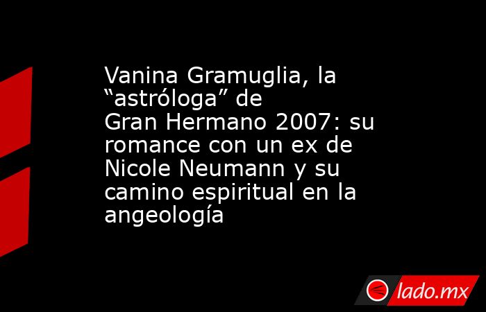 Vanina Gramuglia, la “astróloga” de Gran Hermano 2007: su romance con un ex de Nicole Neumann y su camino espiritual en la angeología. Noticias en tiempo real