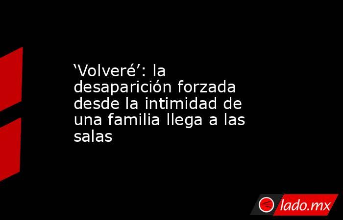 ‘Volveré’: la desaparición forzada desde la intimidad de una familia llega a las salas. Noticias en tiempo real