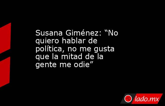 Susana Giménez: “No quiero hablar de política, no me gusta que la mitad de la gente me odie”. Noticias en tiempo real