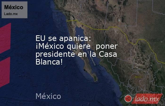 EU se apanica: ¡México quiere  poner presidente en la Casa Blanca!. Noticias en tiempo real