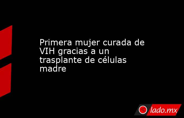 Primera mujer curada de VIH gracias a un trasplante de células madre. Noticias en tiempo real