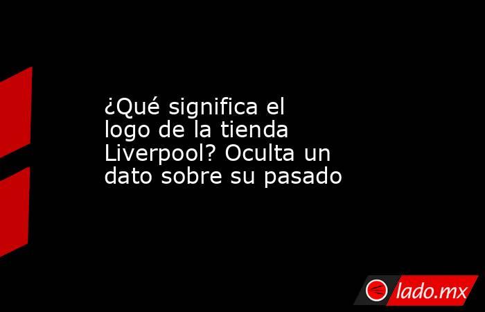 ¿Qué significa el logo de la tienda Liverpool? Oculta un dato sobre su pasado. Noticias en tiempo real