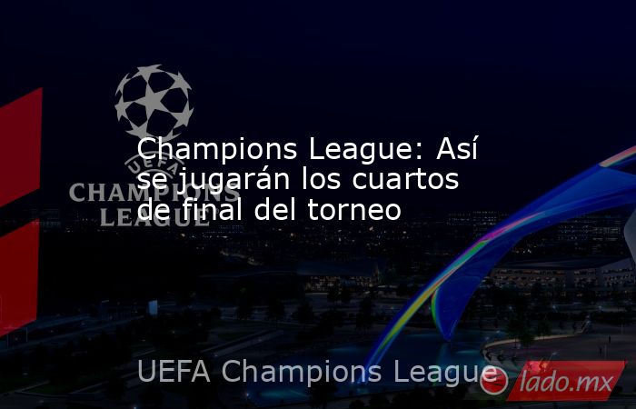 Champions League: Así se jugarán los cuartos de final del torneo. Noticias en tiempo real