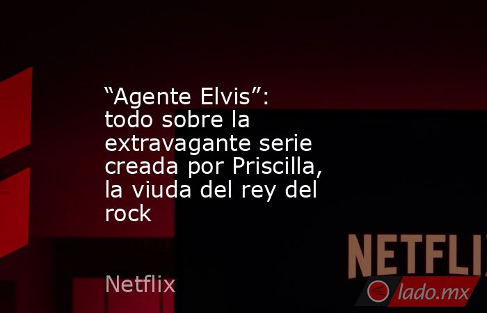 “Agente Elvis”: todo sobre la extravagante serie creada por Priscilla, la viuda del rey del rock. Noticias en tiempo real