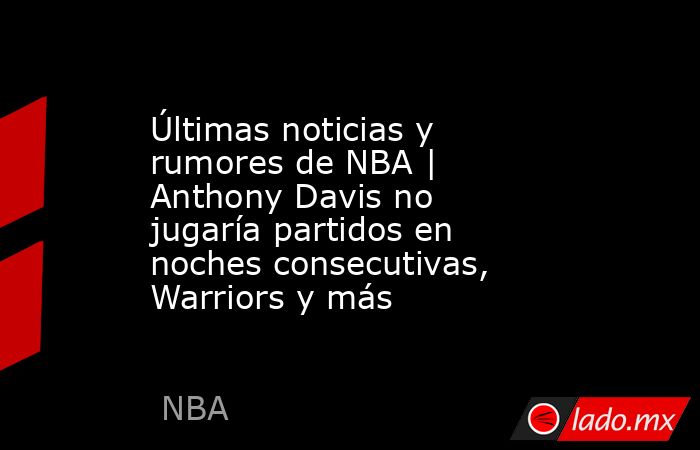 Últimas noticias y rumores de NBA | Anthony Davis no jugaría partidos en noches consecutivas, Warriors y más. Noticias en tiempo real