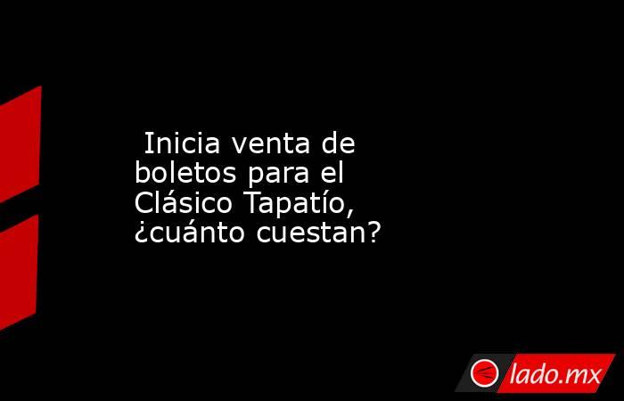  Inicia venta de boletos para el Clásico Tapatío, ¿cuánto cuestan?. Noticias en tiempo real