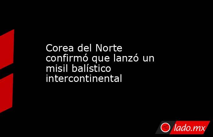 Corea del Norte confirmó que lanzó un misil balístico intercontinental . Noticias en tiempo real