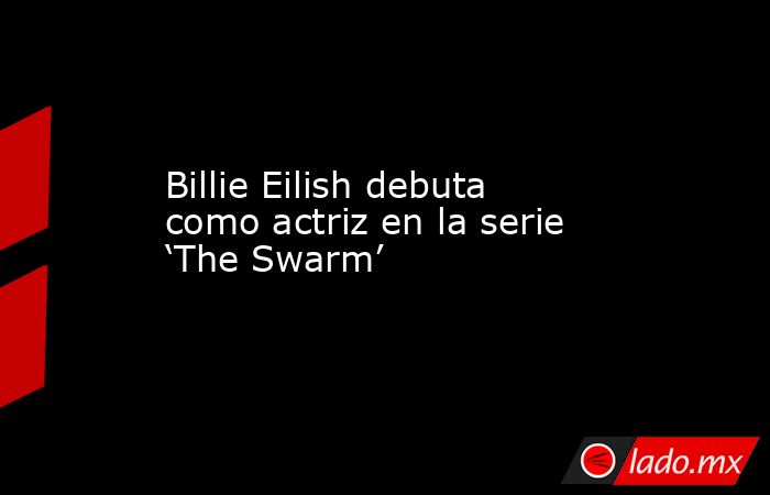 Billie Eilish debuta como actriz en la serie ‘The Swarm’. Noticias en tiempo real