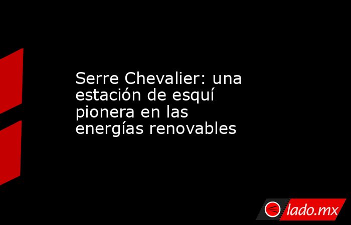 Serre Chevalier: una estación de esquí pionera en las energías renovables. Noticias en tiempo real