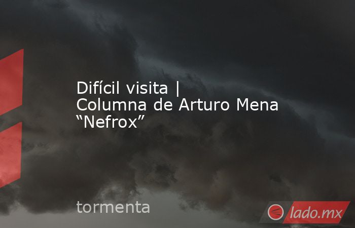 Difícil visita | Columna de Arturo Mena “Nefrox”. Noticias en tiempo real