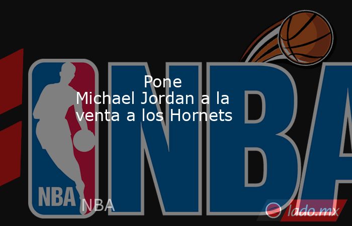             Pone Michael Jordan a la venta a los Hornets            . Noticias en tiempo real