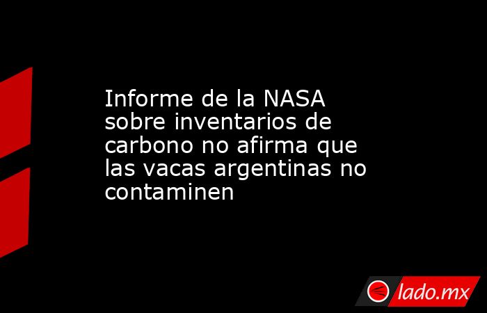 Informe de la NASA sobre inventarios de carbono no afirma que las vacas argentinas no contaminen. Noticias en tiempo real