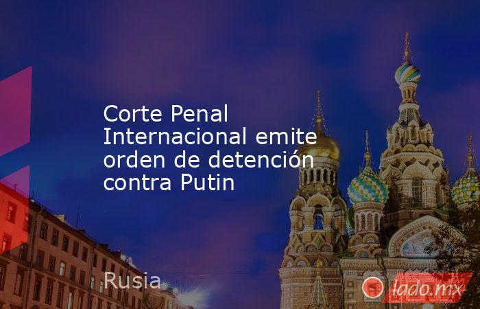 Corte Penal Internacional emite orden de detención contra Putin. Noticias en tiempo real