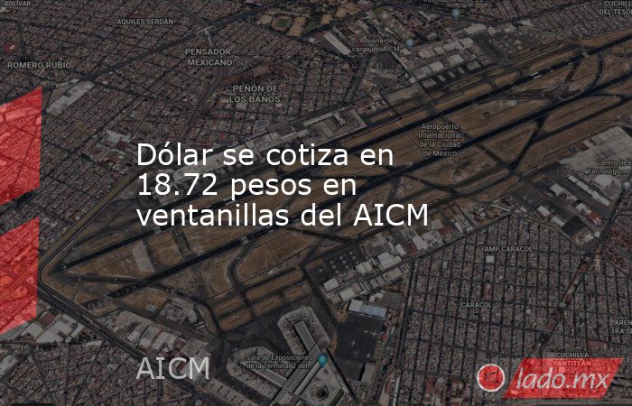 Dólar se cotiza en 18.72 pesos en ventanillas del AICM. Noticias en tiempo real