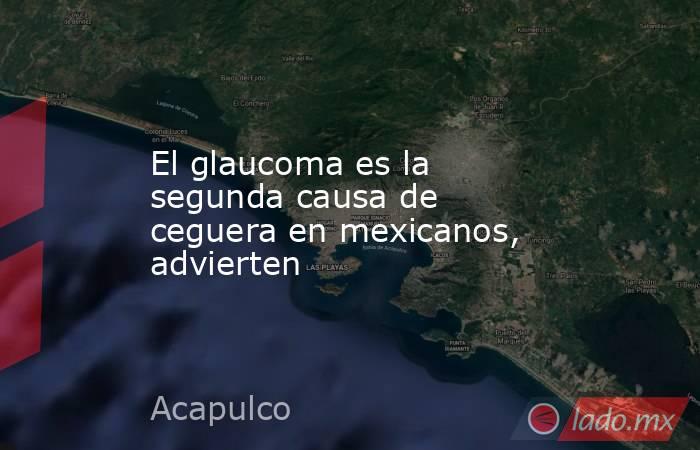El glaucoma es la segunda causa de ceguera en mexicanos, advierten. Noticias en tiempo real
