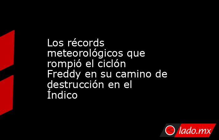 Los récords meteorológicos que rompió el ciclón Freddy en su camino de destrucción en el Índico. Noticias en tiempo real
