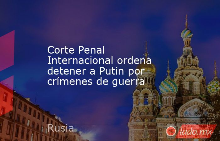 Corte Penal Internacional ordena detener a Putin por crímenes de guerra. Noticias en tiempo real