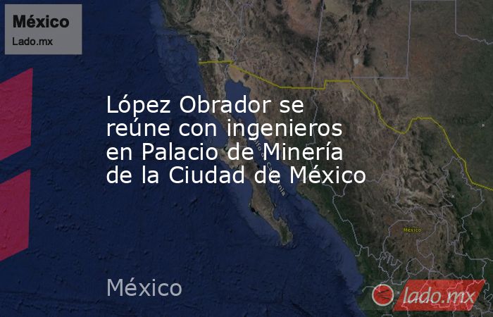 López Obrador se reúne con ingenieros en Palacio de Minería de la Ciudad de México. Noticias en tiempo real