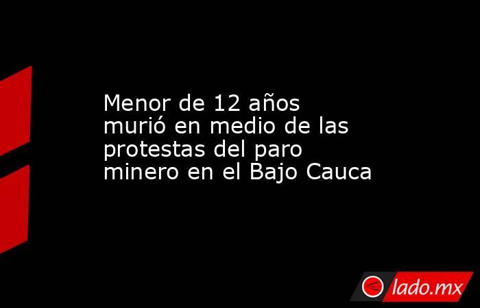 Menor de 12 años murió en medio de las protestas del paro minero en el Bajo Cauca. Noticias en tiempo real