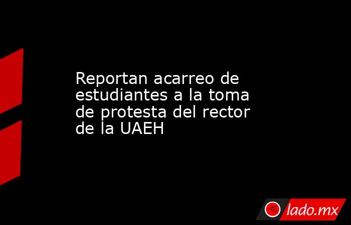 Reportan acarreo de estudiantes a la toma de protesta del rector de la UAEH. Noticias en tiempo real