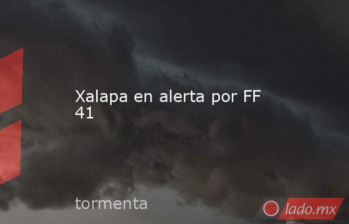 Xalapa en alerta por FF 41. Noticias en tiempo real