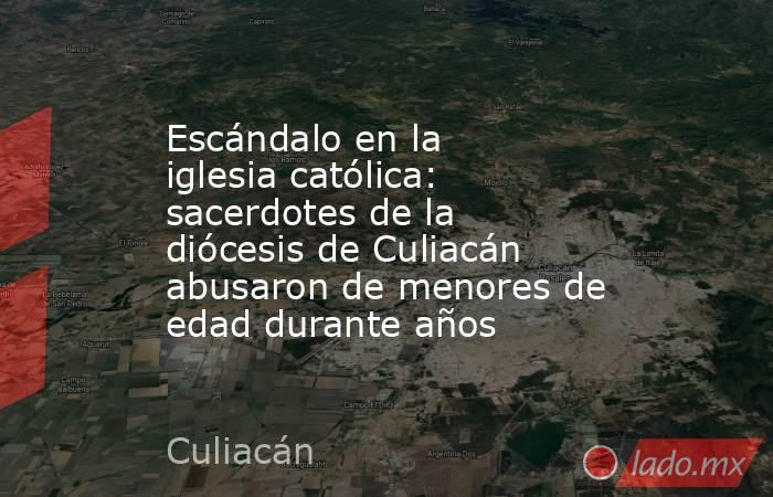 Escándalo en la iglesia católica: sacerdotes de la diócesis de Culiacán abusaron de menores de edad durante años. Noticias en tiempo real