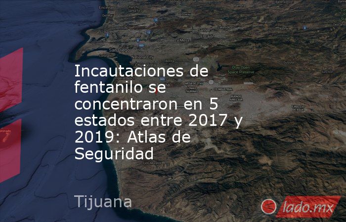 Incautaciones de fentanilo se concentraron en 5 estados entre 2017 y 2019: Atlas de Seguridad. Noticias en tiempo real