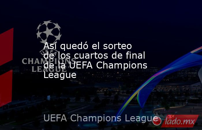 Así quedó el sorteo de los cuartos de final de la UEFA Champions League. Noticias en tiempo real