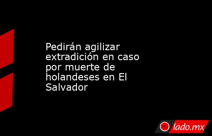 Pedirán agilizar extradición en caso por muerte de holandeses en El Salvador. Noticias en tiempo real