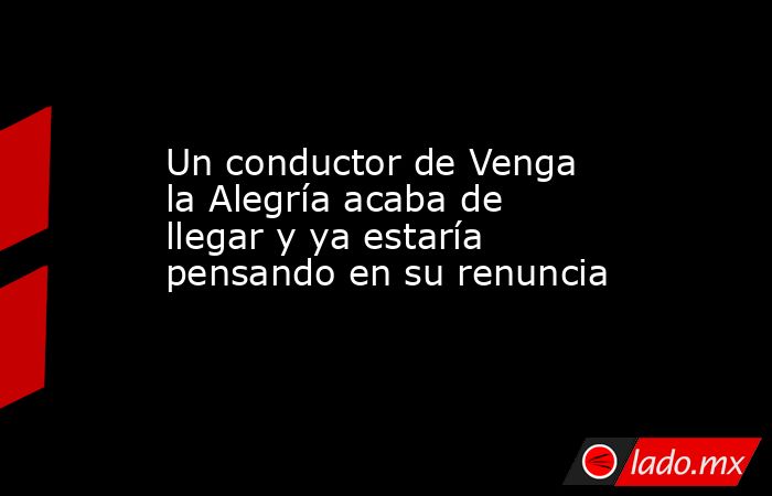 Un conductor de Venga la Alegría acaba de llegar y ya estaría pensando en su renuncia. Noticias en tiempo real