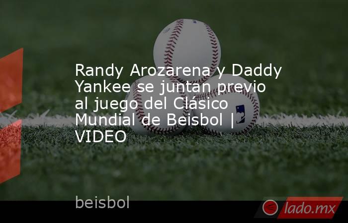 Randy Arozarena y Daddy Yankee se juntan previo al juego del Clásico Mundial de Beisbol | VIDEO. Noticias en tiempo real