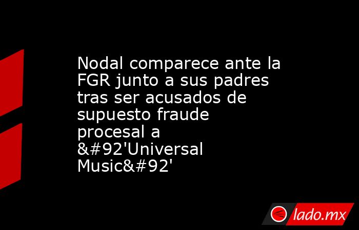 Nodal comparece ante la FGR junto a sus padres tras ser acusados de supuesto fraude procesal a \'Universal Music\'. Noticias en tiempo real
