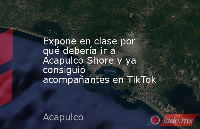 Expone en clase por qué debería ir a Acapulco Shore y ya consiguió acompañantes en TikTok. Noticias en tiempo real