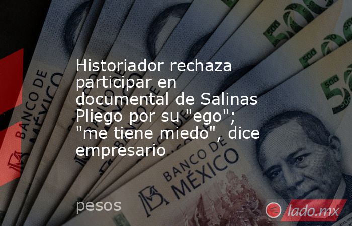 Historiador rechaza participar en documental de Salinas Pliego por su 