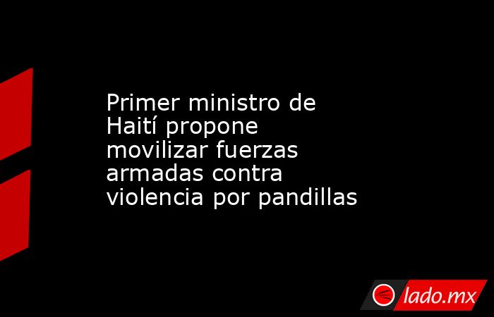 Primer ministro de Haití propone movilizar fuerzas armadas contra violencia por pandillas. Noticias en tiempo real